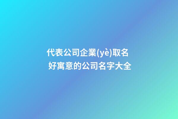 代表公司企業(yè)取名 好寓意的公司名字大全-第1張-公司起名-玄機(jī)派